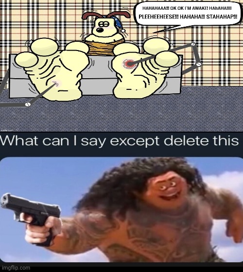 AAAAAAAAAAAAAAAAAAAAAAAAAAAAAAAAAA | image tagged in delete this,what can i say except delete this,wallace and gromit | made w/ Imgflip meme maker