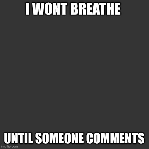 Blank Transparent Square Meme | I WONT BREATHE; UNTIL SOMEONE COMMENTS | made w/ Imgflip meme maker