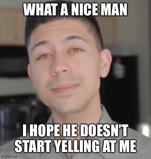 WHAT A NICE MAN; I HOPE HE DOESN’T START YELLING AT ME | made w/ Imgflip meme maker