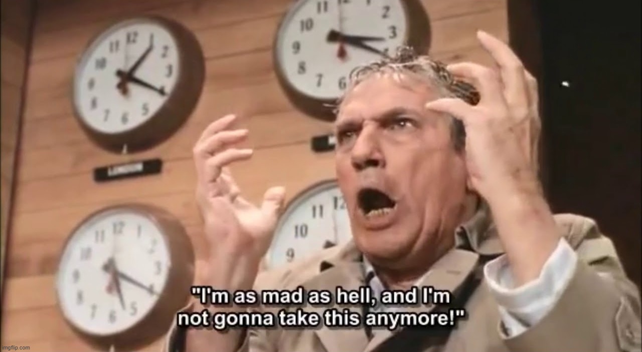 The Network I'm mad as hell and I'm not gonna take this anymore | image tagged in the network i'm mad as hell and i'm not gonna take this anymore | made w/ Imgflip meme maker