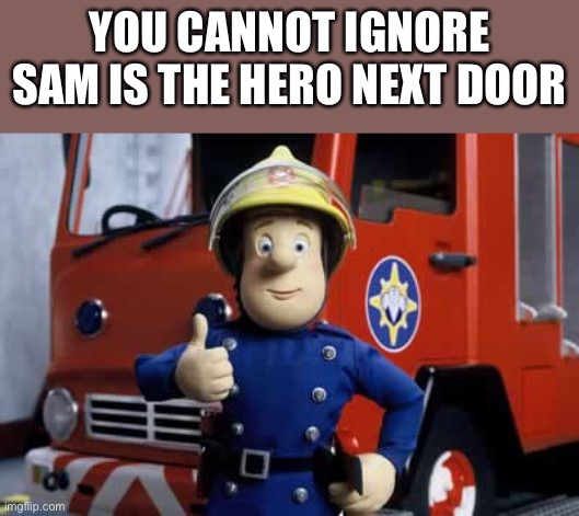 Put it in youtube | YOU CANNOT IGNORE
SAM IS THE HERO NEXT DOOR | image tagged in fireman sam | made w/ Imgflip meme maker