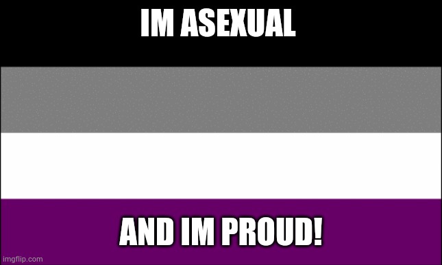 Yep its true | IM ASEXUAL; AND IM PROUD! | image tagged in ace flag,asexual,lgbtq,pride | made w/ Imgflip meme maker