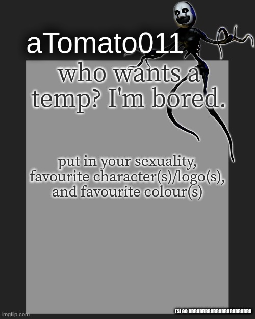 who wants a temp? I'm bored. put in your sexuality, favourite character(s)/logo(s), and favourite colour(s); (S) GO BRRRRRRRRRRRRRRRRRRRRRR | image tagged in atomato011's template | made w/ Imgflip meme maker