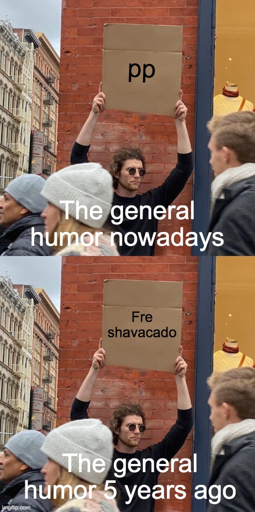 General humor: Now vs. 5 years ago | pp; The general humor nowadays; Fre shavacado; The general humor 5 years ago | image tagged in memes,guy holding cardboard sign | made w/ Imgflip meme maker