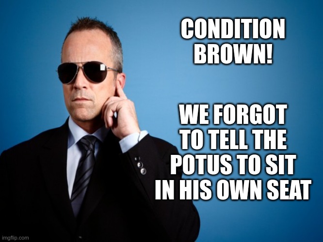 Oh $#!+ |  CONDITION BROWN! WE FORGOT TO TELL THE POTUS TO SIT IN HIS OWN SEAT | image tagged in secret service | made w/ Imgflip meme maker