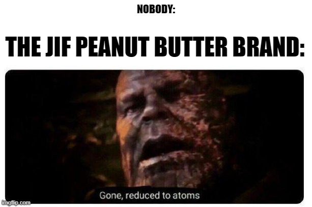 RIP Jif peanut butter(Put f in the description for respect). | NOBODY:; THE JIF PEANUT BUTTER BRAND: | image tagged in gone reduced to atoms | made w/ Imgflip meme maker