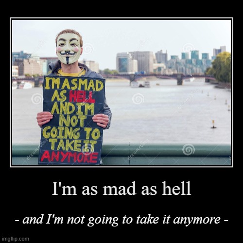 If you also happen to be as mad as hell and are also not going to take it anymore, perhaps you are likely to relate to this meme | image tagged in funny,demotivationals,im,mad,as,hell | made w/ Imgflip demotivational maker