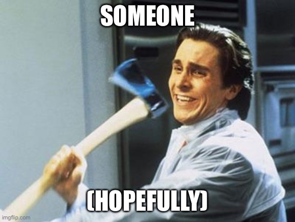American Psycho | SOMEONE (HOPEFULLY) | image tagged in american psycho | made w/ Imgflip meme maker