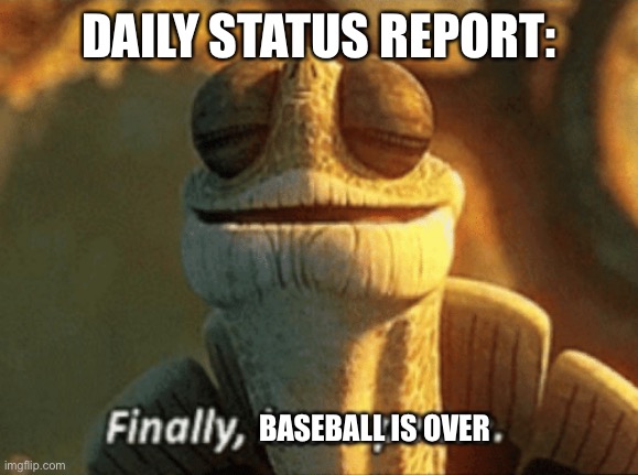 . | DAILY STATUS REPORT:; BASEBALL IS OVER | image tagged in finally inner peace,daily,status,report | made w/ Imgflip meme maker