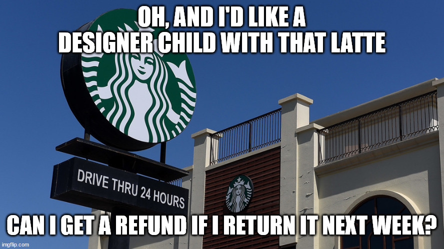 OH, AND I'D LIKE A DESIGNER CHILD WITH THAT LATTE CAN I GET A REFUND IF I RETURN IT NEXT WEEK? | made w/ Imgflip meme maker