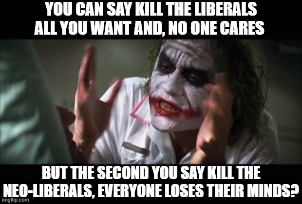 And everybody loses their minds | YOU CAN SAY KILL THE LIBERALS ALL YOU WANT AND, NO ONE CARES; BUT THE SECOND YOU SAY KILL THE NEO-LIBERALS, EVERYONE LOSES THEIR MINDS? | image tagged in memes,and everybody loses their minds | made w/ Imgflip meme maker