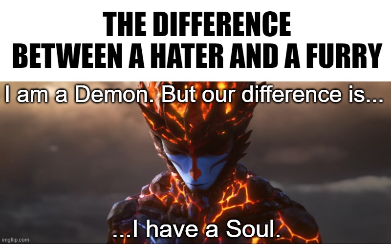 That movie was awesome. | THE DIFFERENCE BETWEEN A HATER AND A FURRY; I am a Demon. But our difference is... ...I have a Soul. | image tagged in furry,sun wukong,memes | made w/ Imgflip meme maker