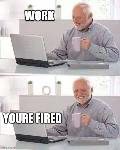 Holy poop | WORK; YOURE FIRED | image tagged in memes,hide the pain harold | made w/ Imgflip meme maker