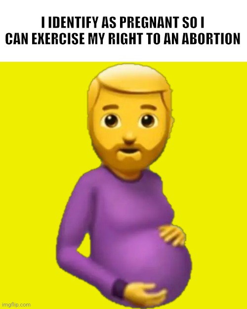 It |  I IDENTIFY AS PREGNANT SO I CAN EXERCISE MY RIGHT TO AN ABORTION | image tagged in pregnant man | made w/ Imgflip meme maker