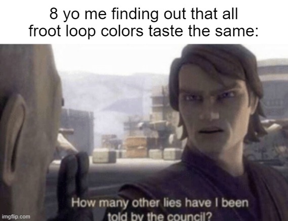 froot loop council | 8 yo me finding out that all froot loop colors taste the same: | image tagged in how many other lies have i been told by the council,froot loops,star wars,anakin,skywalker,obi wan kenobi | made w/ Imgflip meme maker