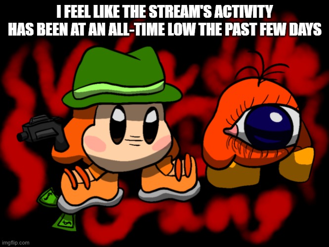 maybe just me tho | I FEEL LIKE THE STREAM'S ACTIVITY HAS BEEN AT AN ALL-TIME LOW THE PAST FEW DAYS | image tagged in waddle gang | made w/ Imgflip meme maker