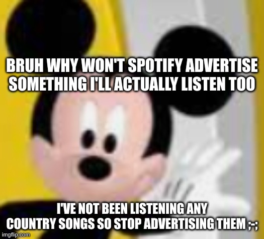 the closest thing to country i've listened to is mumford and sons | BRUH WHY WON'T SPOTIFY ADVERTISE SOMETHING I'LL ACTUALLY LISTEN TOO; I'VE NOT BEEN LISTENING ANY COUNTRY SONGS SO STOP ADVERTISING THEM ;-; | image tagged in mickey mice | made w/ Imgflip meme maker