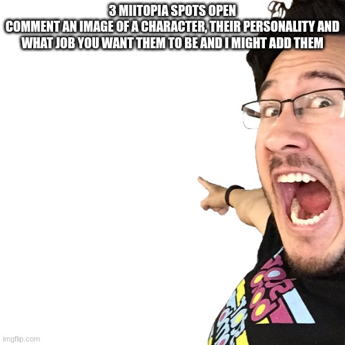 Markiplier Pointing at something | 3 MIITOPIA SPOTS OPEN
COMMENT AN IMAGE OF A CHARACTER, THEIR PERSONALITY AND WHAT JOB YOU WANT THEM TO BE AND I MIGHT ADD THEM | image tagged in markiplier pointing at something | made w/ Imgflip meme maker