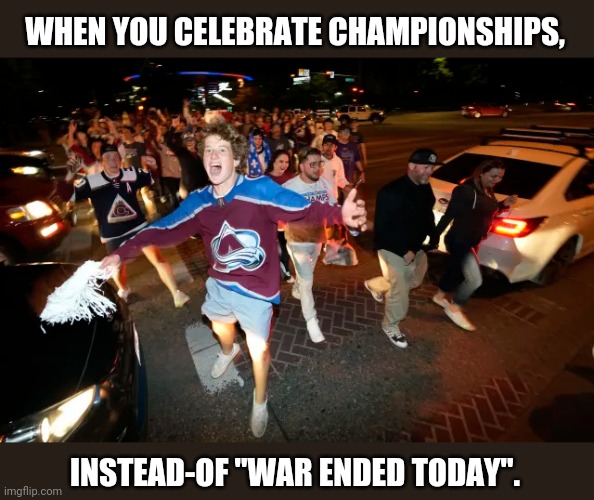 If You Want, War Is Over. |  WHEN YOU CELEBRATE CHAMPIONSHIPS, INSTEAD-OF "WAR ENDED TODAY". | image tagged in avalanche,colorado,sports,championship celebration,broken wing | made w/ Imgflip meme maker