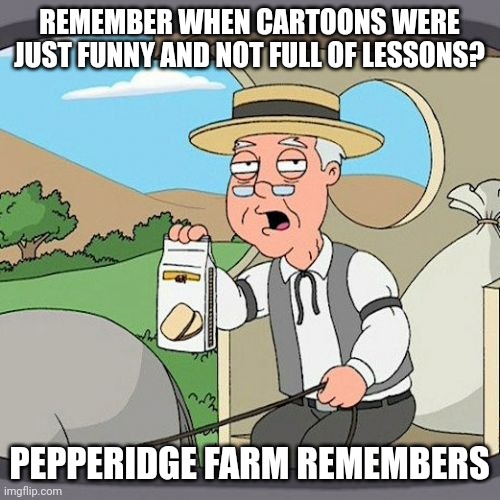 No title | REMEMBER WHEN CARTOONS WERE JUST FUNNY AND NOT FULL OF LESSONS? PEPPERIDGE FARM REMEMBERS | image tagged in memes,pepperidge farm remembers | made w/ Imgflip meme maker