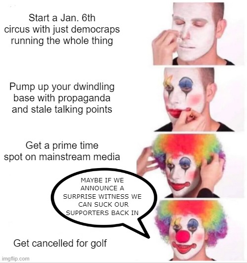 Clown Applying Makeup | Start a Jan. 6th circus with just democraps running the whole thing; Pump up your dwindling base with propaganda and stale talking points; Get a prime time spot on mainstream media; MAYBE IF WE ANNOUNCE A SURPRISE WITNESS WE  CAN SUCK OUR SUPPORTERS BACK IN; Get cancelled for golf | image tagged in memes,clown applying makeup | made w/ Imgflip meme maker
