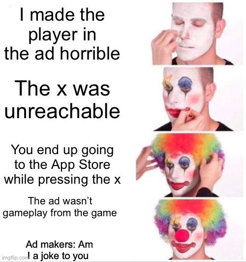 Clown Applying Makeup Meme | I made the player in the ad horrible; The x was unreachable; You end up going to the App Store while pressing the x; The ad wasn’t gameplay from the game; Ad makers: Am I a joke to you | image tagged in memes,clown applying makeup | made w/ Imgflip meme maker