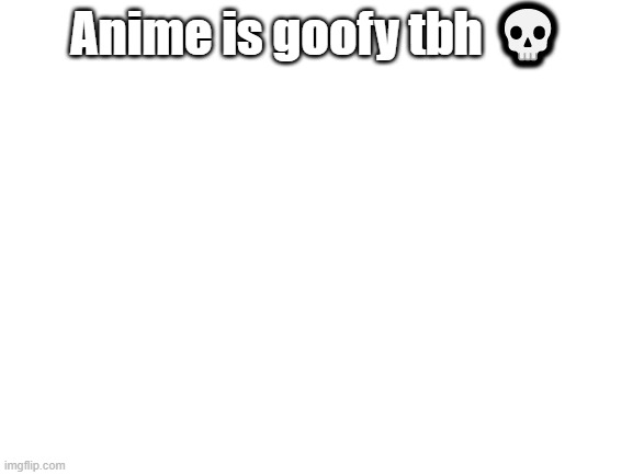 Blank White Template | Anime is goofy tbh 💀 | image tagged in blank white template | made w/ Imgflip meme maker