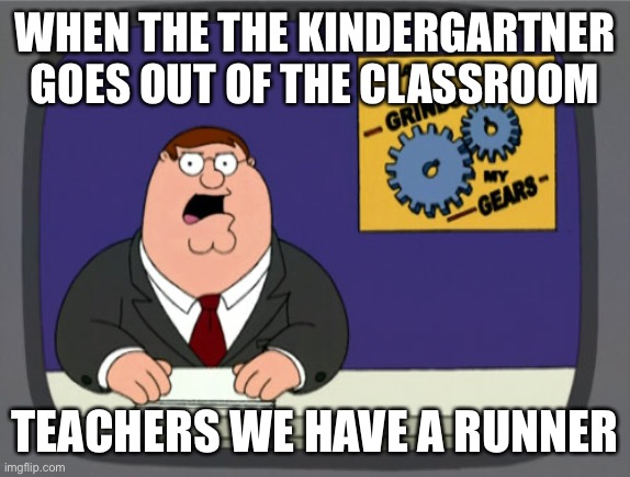 Does anyone remember this happening | WHEN THE THE KINDERGARTNER GOES OUT OF THE CLASSROOM; TEACHERS WE HAVE A RUNNER | image tagged in memes,peter griffin news | made w/ Imgflip meme maker