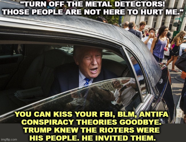 "I'm the fựcking President!" | "TURN OFF THE METAL DETECTORS! THOSE PEOPLE ARE NOT HERE TO HURT ME."; YOU CAN KISS YOUR FBI, BLM, ANTIFA 
CONSPIRACY THEORIES GOODBYE. 
TRUMP KNEW THE RIOTERS WERE 
HIS PEOPLE. HE INVITED THEM. | image tagged in trump,conspiracy,capitol hill,riot,friends | made w/ Imgflip meme maker