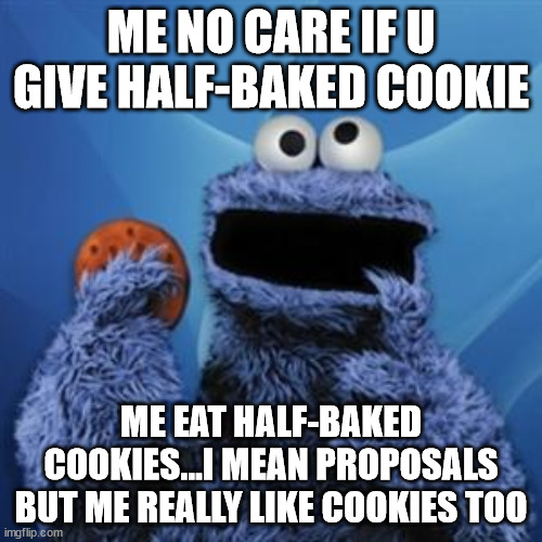 cookie monster | ME NO CARE IF U GIVE HALF-BAKED COOKIE; ME EAT HALF-BAKED COOKIES...I MEAN PROPOSALS BUT ME REALLY LIKE COOKIES TOO | image tagged in cookie monster | made w/ Imgflip meme maker