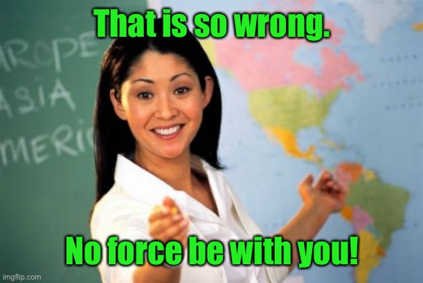Unhelpful High School Teacher Meme | That is so wrong. No force be with you! | image tagged in memes,unhelpful high school teacher | made w/ Imgflip meme maker