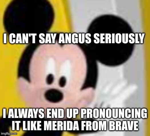 mickey mice | I CAN'T SAY ANGUS SERIOUSLY; I ALWAYS END UP PRONOUNCING IT LIKE MERIDA FROM BRAVE | image tagged in mickey mice | made w/ Imgflip meme maker
