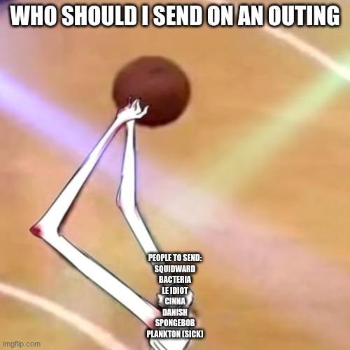 SCP-096 Ballin | WHO SHOULD I SEND ON AN OUTING; PEOPLE TO SEND:
SQUIDWARD
BACTERIA
LE IDIOT
CINNA
DANISH
SPONGEBOB
PLANKTON (SICK) | image tagged in scp-096 ballin | made w/ Imgflip meme maker