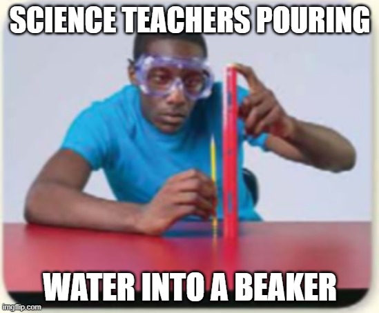 Every Science Teacher Ever | SCIENCE TEACHERS POURING; WATER INTO A BEAKER | image tagged in science man | made w/ Imgflip meme maker
