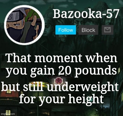 Bazooka-57 temp 5 | That moment when you gain 20 pounds; but still underweight 
for your height | image tagged in bazooka-57 temp 5 | made w/ Imgflip meme maker