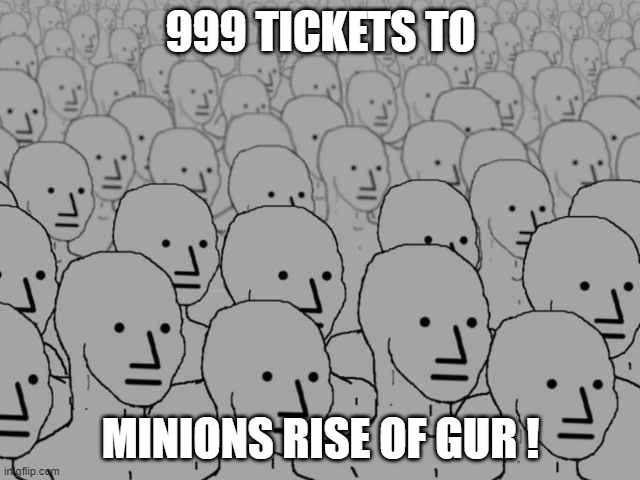 tickets | 999 TICKETS TO; MINIONS RISE OF GUR ! | image tagged in npc crowd | made w/ Imgflip meme maker
