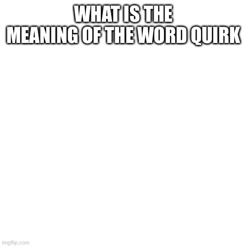 Blank Transparent Square | WHAT IS THE MEANING OF THE WORD QUIRK | image tagged in memes,blank transparent square | made w/ Imgflip meme maker