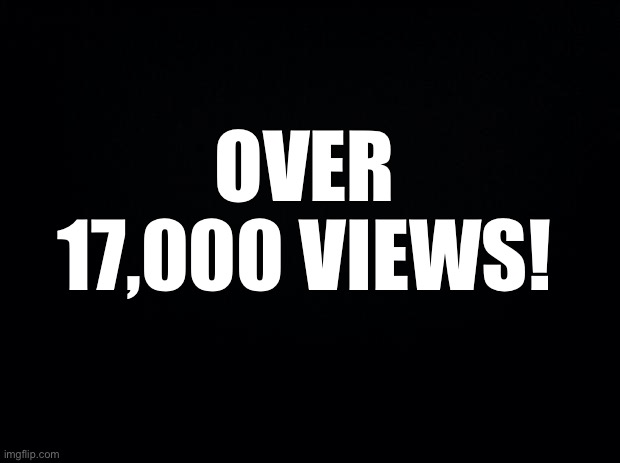 Black background | OVER 17,000 VIEWS! | image tagged in black background | made w/ Imgflip meme maker