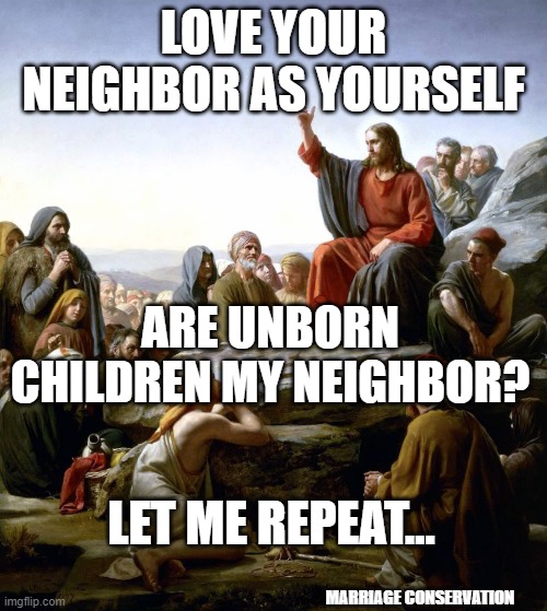 Are Unborn Children My Neighbor? | LOVE YOUR NEIGHBOR AS YOURSELF; ARE UNBORN CHILDREN MY NEIGHBOR? LET ME REPEAT... MARRIAGE CONSERVATION | image tagged in jesus teaching | made w/ Imgflip meme maker