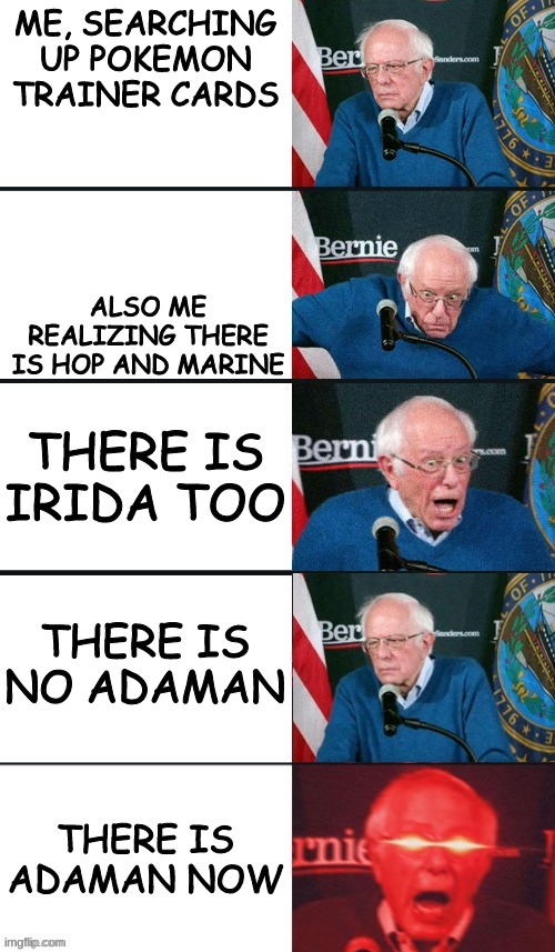 bernie sanders extra template | ME, SEARCHING UP POKEMON TRAINER CARDS; ALSO ME REALIZING THERE IS HOP AND MARINE; THERE IS IRIDA TOO; THERE IS NO ADAMAN; THERE IS ADAMAN NOW | image tagged in bernie sanders extra template,pokemon,swsh,la,legends arceus,sword and shield | made w/ Imgflip meme maker
