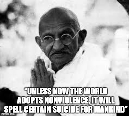 ghandi | “UNLESS NOW THE WORLD ADOPTS NONVIOLENCE, IT WILL SPELL CERTAIN SUICIDE FOR MANKIND” | image tagged in ghandi | made w/ Imgflip meme maker