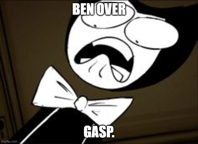 SHOCKED BENDY | BEN OVER; GASP. | image tagged in shocked bendy | made w/ Imgflip meme maker