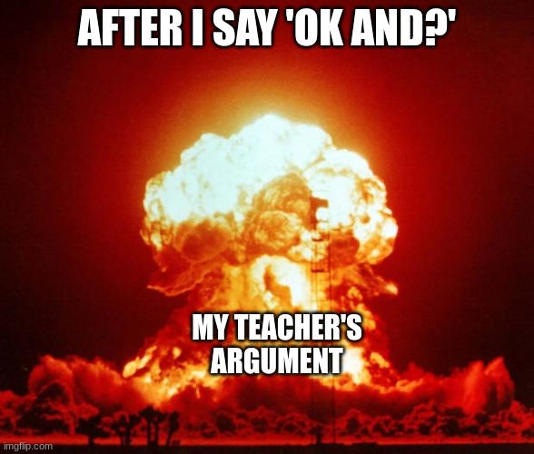 Nuke | AFTER I SAY 'OK AND?' MY TEACHER'S ARGUMENT | image tagged in nuke | made w/ Imgflip meme maker