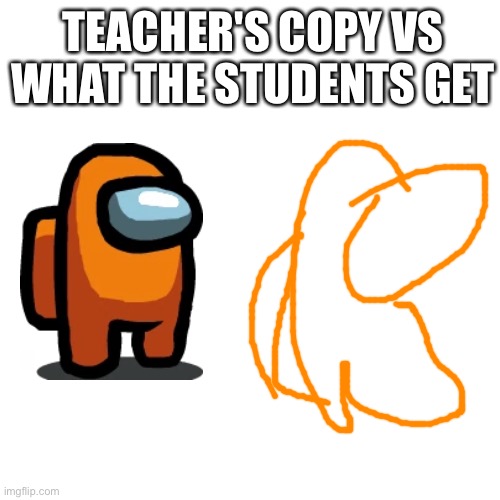 They said it's because of the photocopier | TEACHER'S COPY VS WHAT THE STUDENTS GET | image tagged in memes,blank transparent square | made w/ Imgflip meme maker