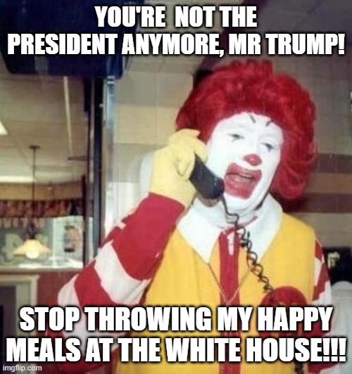 Ronald McDonald on the phone | YOU'RE  NOT THE PRESIDENT ANYMORE, MR TRUMP! STOP THROWING MY HAPPY MEALS AT THE WHITE HOUSE!!! | image tagged in ronald mcdonald on the phone | made w/ Imgflip meme maker