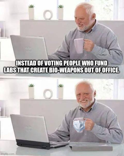 Hide the Pain Harold Meme | INSTEAD OF VOTING PEOPLE WHO FUND LABS THAT CREATE BIO-WEAPONS OUT OF OFFICE. | image tagged in memes,hide the pain harold | made w/ Imgflip meme maker