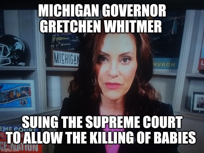 MICHIGAN GOVERNOR GRETCHEN WHITMER SUING THE SUPREME COURT TO ALLOW THE KILLING OF BABIES | made w/ Imgflip meme maker