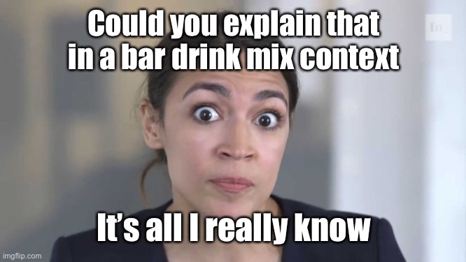 Crazy Alexandria Ocasio-Cortez | Could you explain that in a bar drink mix context It’s all I really know | image tagged in crazy alexandria ocasio-cortez | made w/ Imgflip meme maker