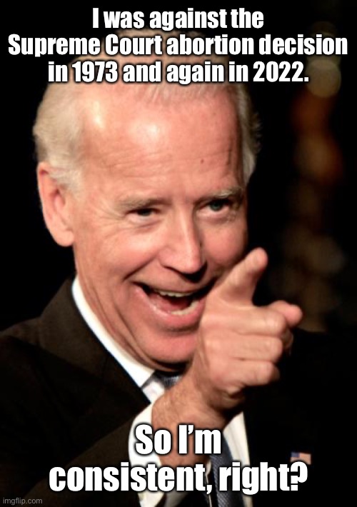 Smilin Biden Meme | I was against the Supreme Court abortion decision in 1973 and again in 2022. So I’m consistent, right? | image tagged in memes,smilin biden | made w/ Imgflip meme maker