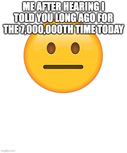 overrated song | ME AFTER HEARING I TOLD YOU LONG AGO FOR THE 7,000,000TH TIME TODAY | image tagged in straight face | made w/ Imgflip meme maker